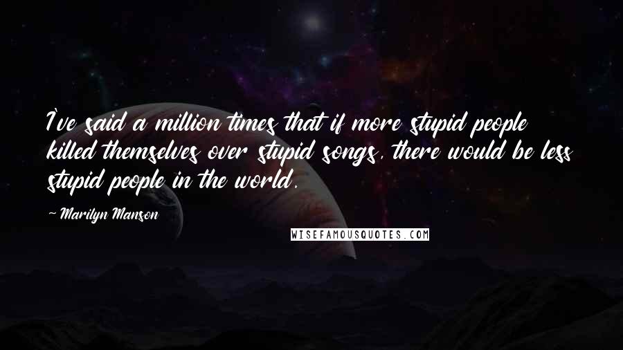 Marilyn Manson Quotes: I've said a million times that if more stupid people killed themselves over stupid songs, there would be less stupid people in the world.