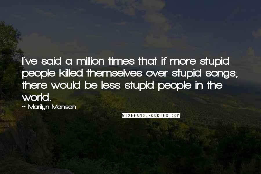 Marilyn Manson Quotes: I've said a million times that if more stupid people killed themselves over stupid songs, there would be less stupid people in the world.