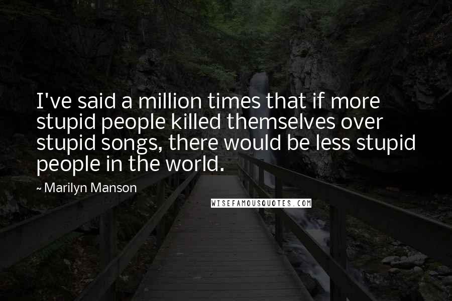 Marilyn Manson Quotes: I've said a million times that if more stupid people killed themselves over stupid songs, there would be less stupid people in the world.