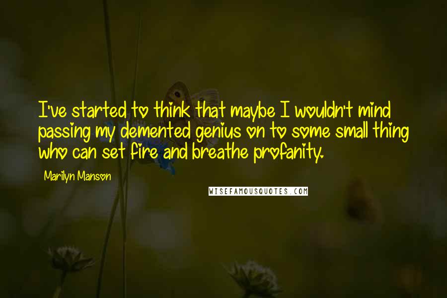 Marilyn Manson Quotes: I've started to think that maybe I wouldn't mind passing my demented genius on to some small thing who can set fire and breathe profanity.