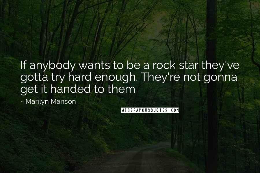 Marilyn Manson Quotes: If anybody wants to be a rock star they've gotta try hard enough. They're not gonna get it handed to them