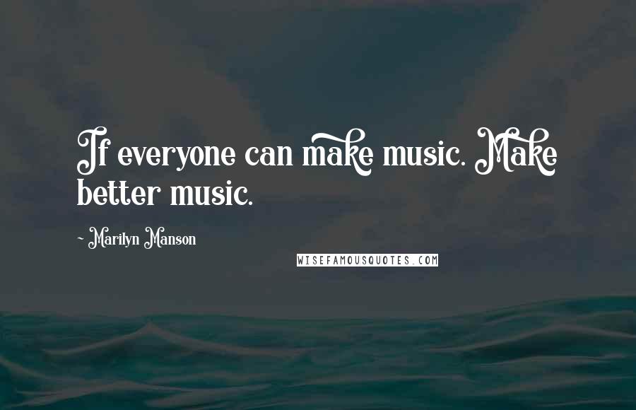 Marilyn Manson Quotes: If everyone can make music. Make better music.