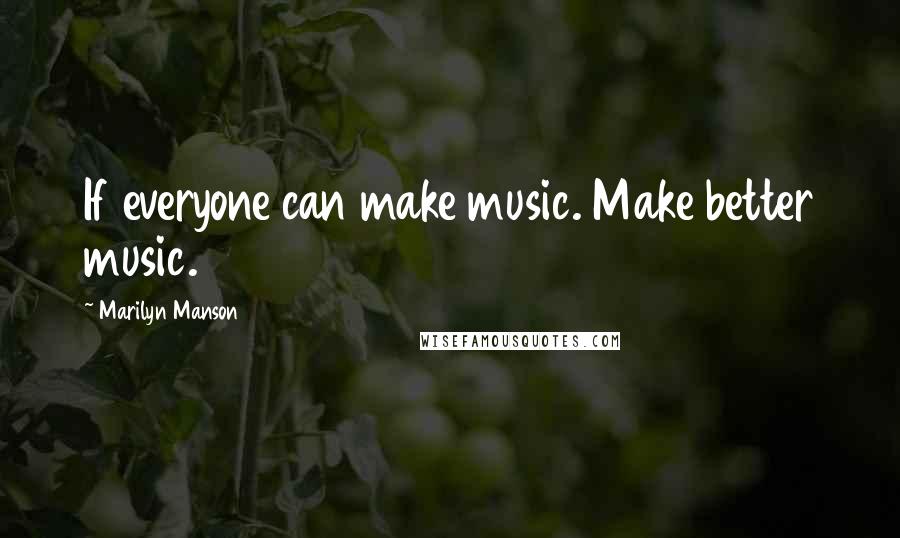 Marilyn Manson Quotes: If everyone can make music. Make better music.