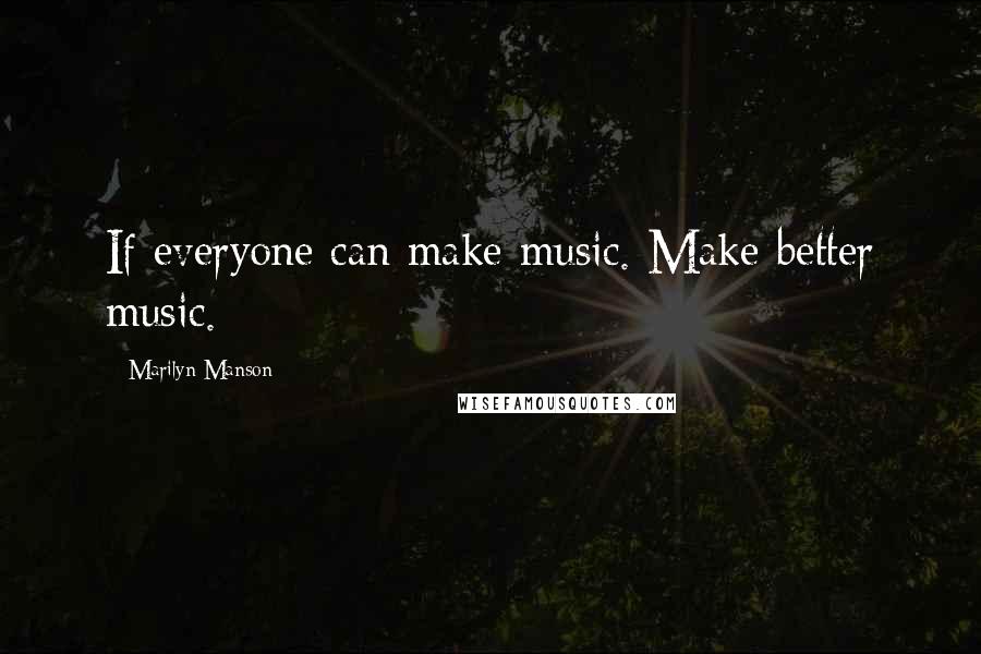 Marilyn Manson Quotes: If everyone can make music. Make better music.
