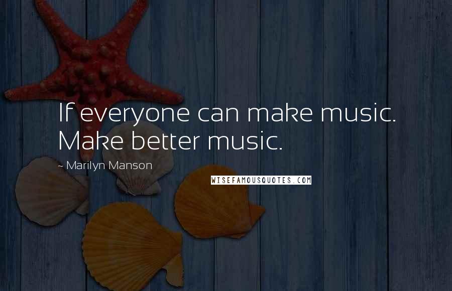 Marilyn Manson Quotes: If everyone can make music. Make better music.