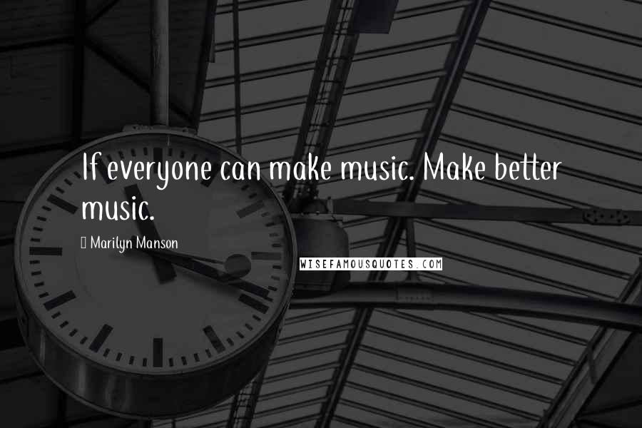 Marilyn Manson Quotes: If everyone can make music. Make better music.