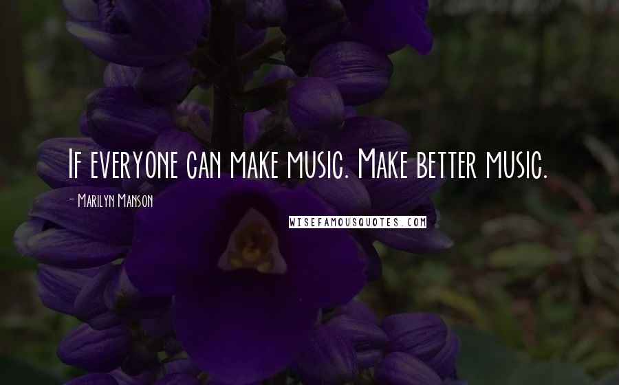 Marilyn Manson Quotes: If everyone can make music. Make better music.