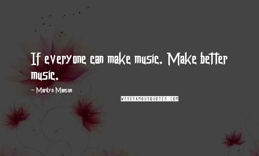 Marilyn Manson Quotes: If everyone can make music. Make better music.