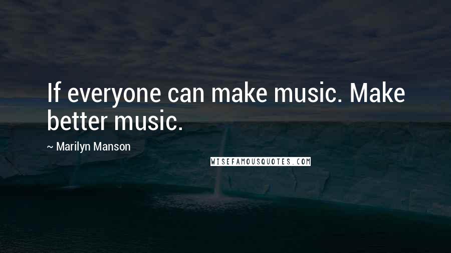 Marilyn Manson Quotes: If everyone can make music. Make better music.