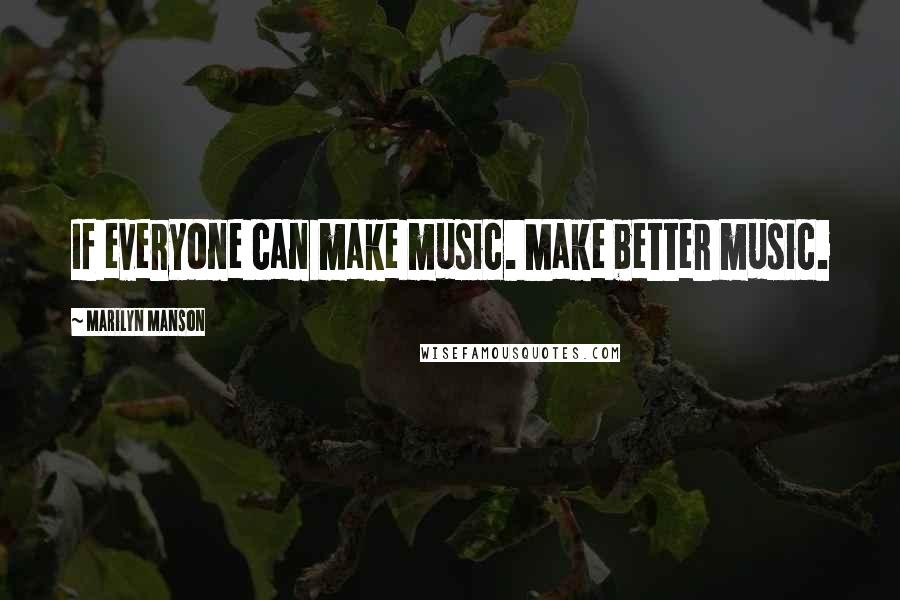 Marilyn Manson Quotes: If everyone can make music. Make better music.