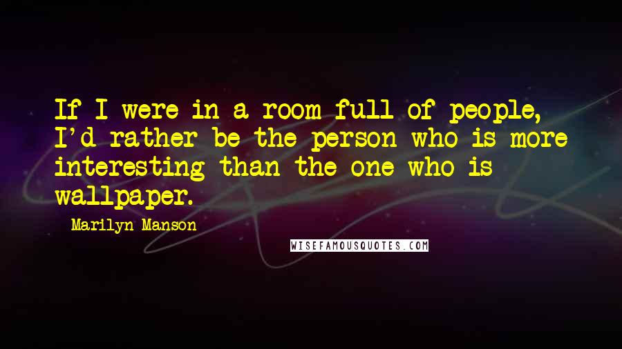 Marilyn Manson Quotes: If I were in a room full of people, I'd rather be the person who is more interesting than the one who is wallpaper.