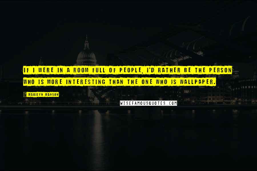 Marilyn Manson Quotes: If I were in a room full of people, I'd rather be the person who is more interesting than the one who is wallpaper.