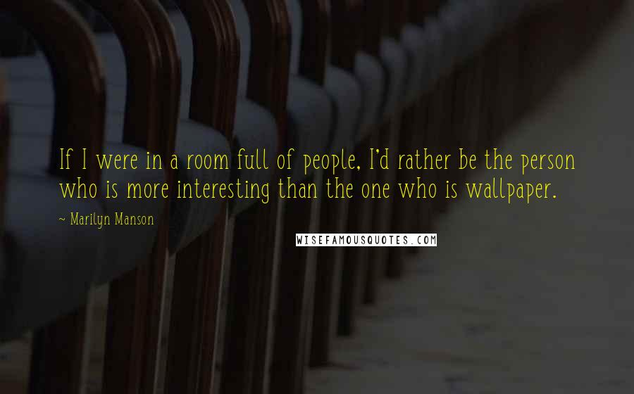 Marilyn Manson Quotes: If I were in a room full of people, I'd rather be the person who is more interesting than the one who is wallpaper.