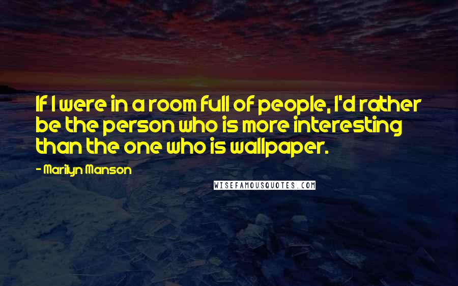 Marilyn Manson Quotes: If I were in a room full of people, I'd rather be the person who is more interesting than the one who is wallpaper.