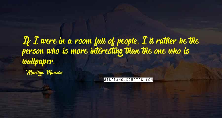 Marilyn Manson Quotes: If I were in a room full of people, I'd rather be the person who is more interesting than the one who is wallpaper.