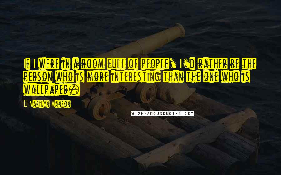 Marilyn Manson Quotes: If I were in a room full of people, I'd rather be the person who is more interesting than the one who is wallpaper.