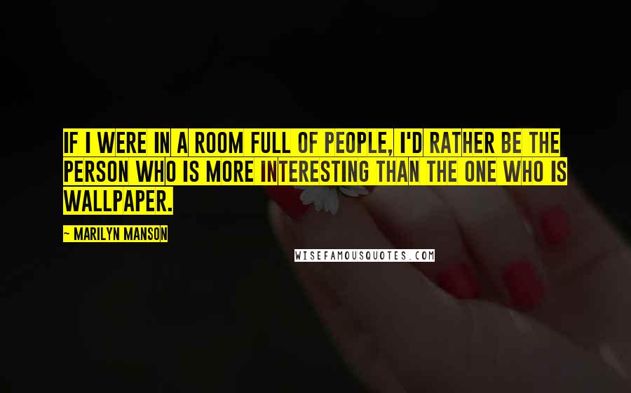 Marilyn Manson Quotes: If I were in a room full of people, I'd rather be the person who is more interesting than the one who is wallpaper.