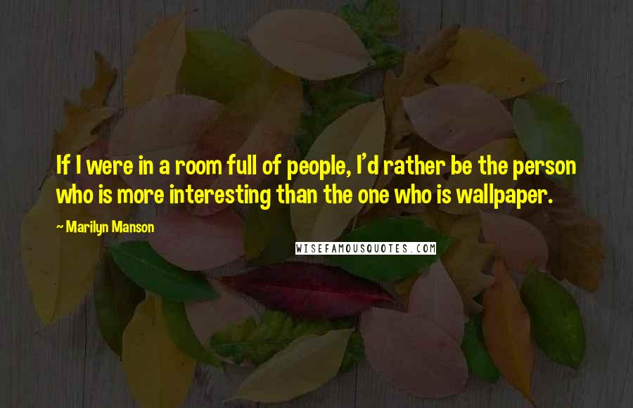 Marilyn Manson Quotes: If I were in a room full of people, I'd rather be the person who is more interesting than the one who is wallpaper.