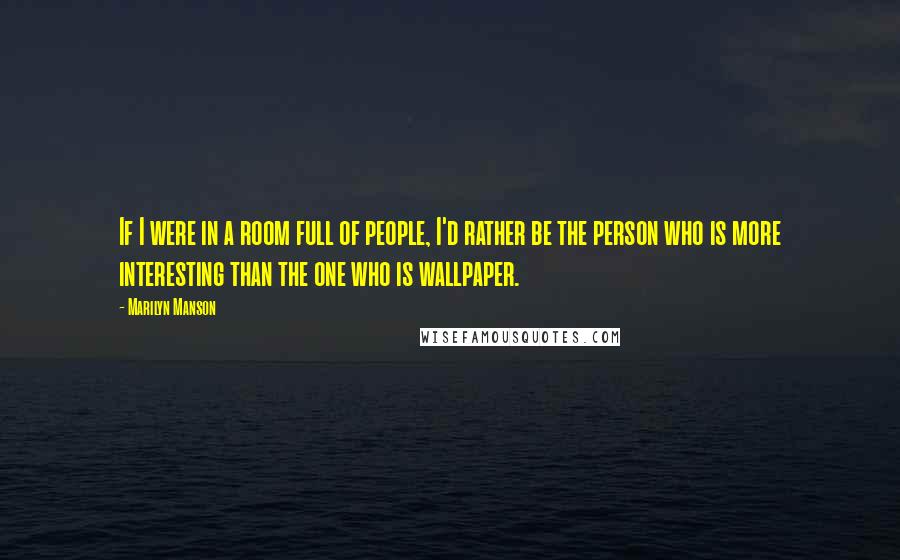 Marilyn Manson Quotes: If I were in a room full of people, I'd rather be the person who is more interesting than the one who is wallpaper.