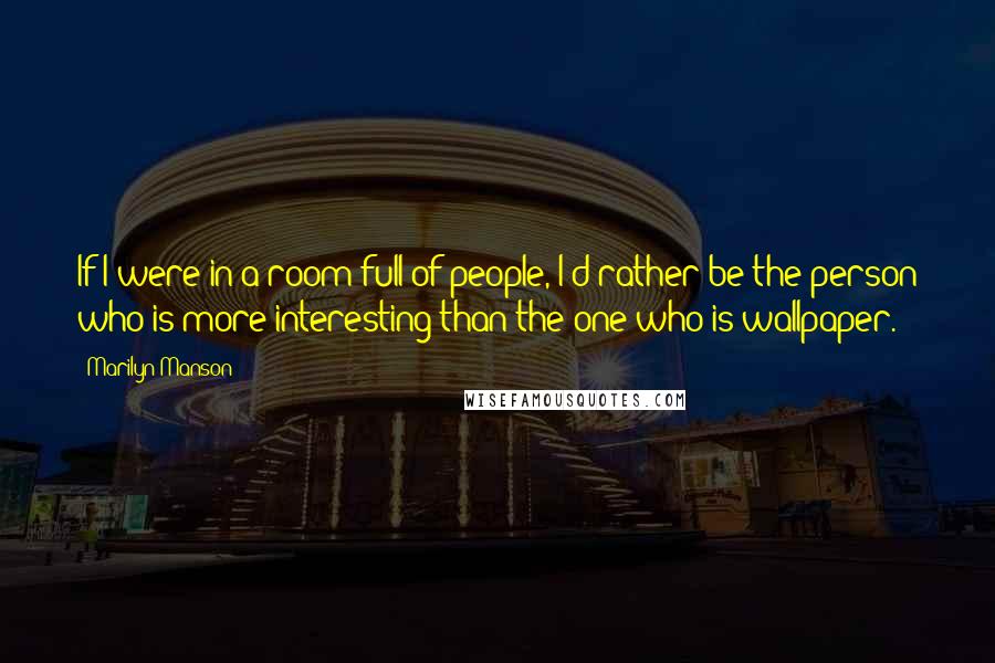 Marilyn Manson Quotes: If I were in a room full of people, I'd rather be the person who is more interesting than the one who is wallpaper.