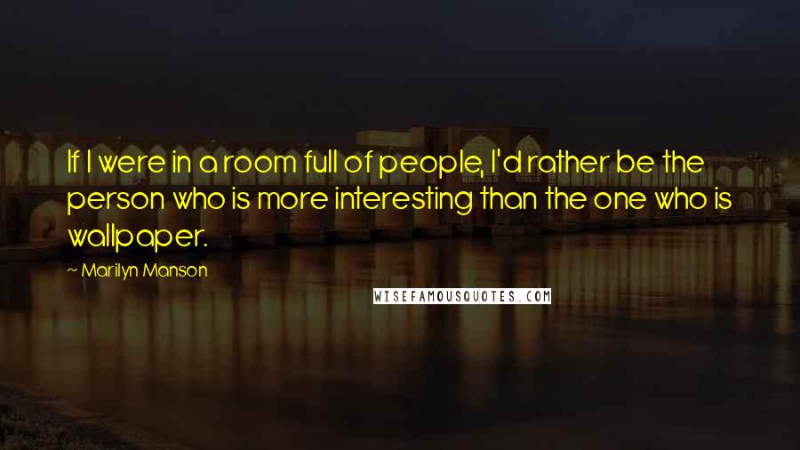 Marilyn Manson Quotes: If I were in a room full of people, I'd rather be the person who is more interesting than the one who is wallpaper.