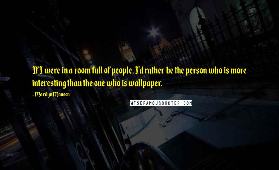 Marilyn Manson Quotes: If I were in a room full of people, I'd rather be the person who is more interesting than the one who is wallpaper.