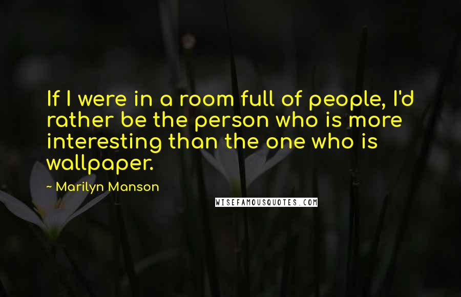 Marilyn Manson Quotes: If I were in a room full of people, I'd rather be the person who is more interesting than the one who is wallpaper.