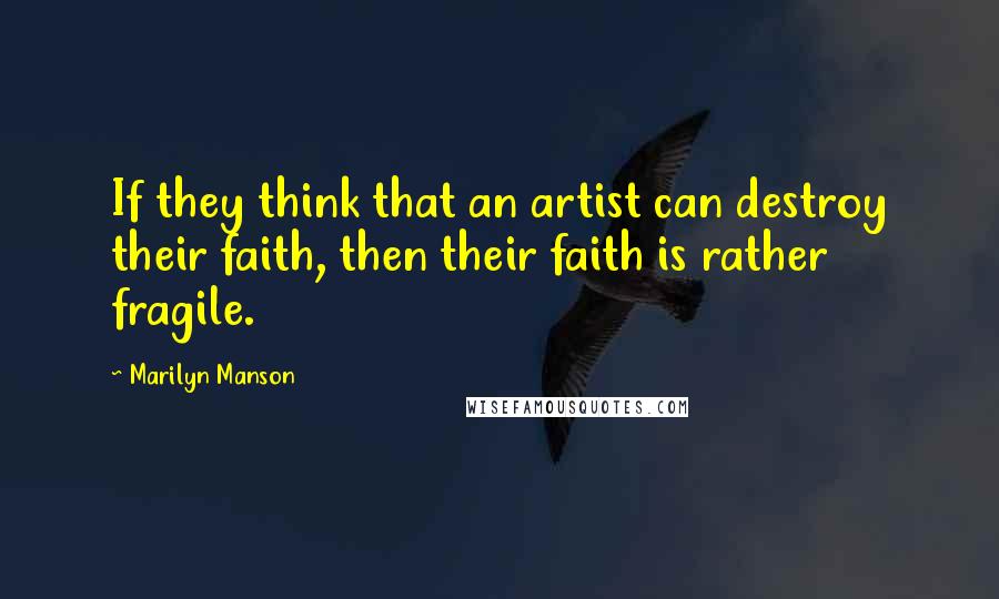 Marilyn Manson Quotes: If they think that an artist can destroy their faith, then their faith is rather fragile.