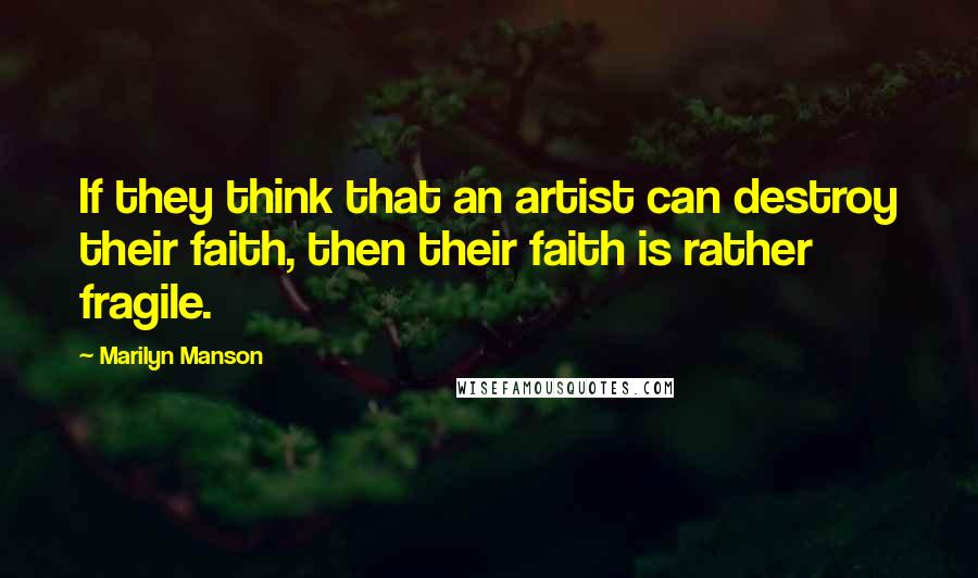 Marilyn Manson Quotes: If they think that an artist can destroy their faith, then their faith is rather fragile.