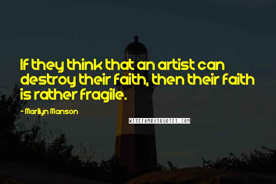 Marilyn Manson Quotes: If they think that an artist can destroy their faith, then their faith is rather fragile.