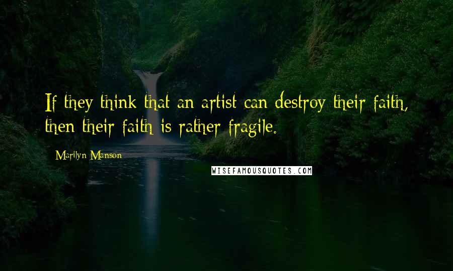 Marilyn Manson Quotes: If they think that an artist can destroy their faith, then their faith is rather fragile.