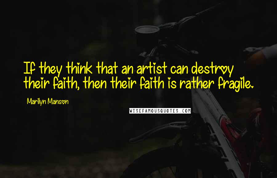 Marilyn Manson Quotes: If they think that an artist can destroy their faith, then their faith is rather fragile.