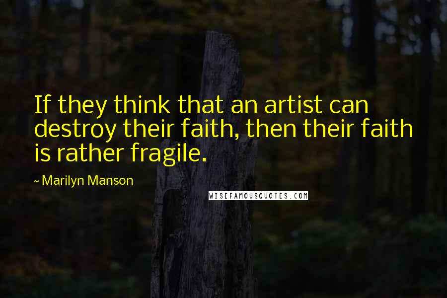 Marilyn Manson Quotes: If they think that an artist can destroy their faith, then their faith is rather fragile.