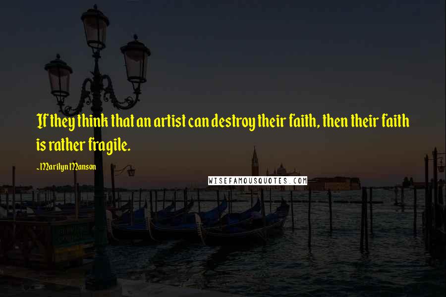 Marilyn Manson Quotes: If they think that an artist can destroy their faith, then their faith is rather fragile.