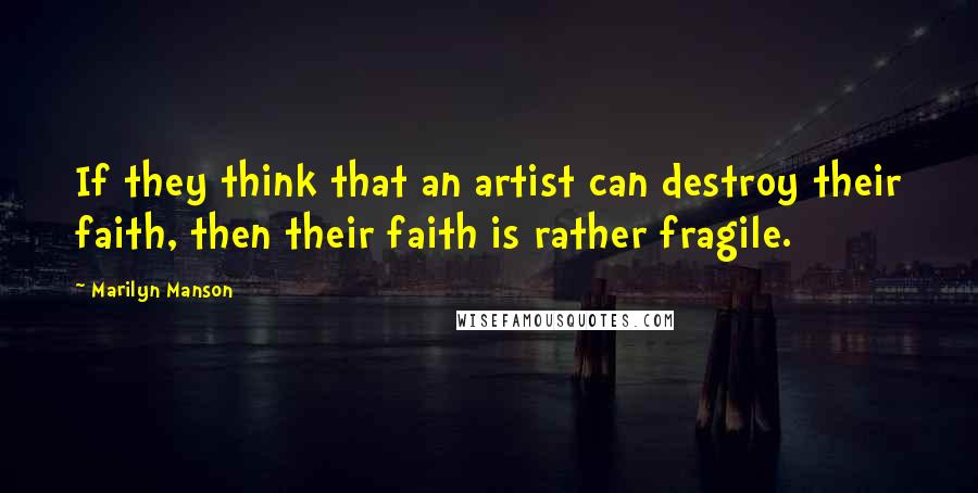 Marilyn Manson Quotes: If they think that an artist can destroy their faith, then their faith is rather fragile.