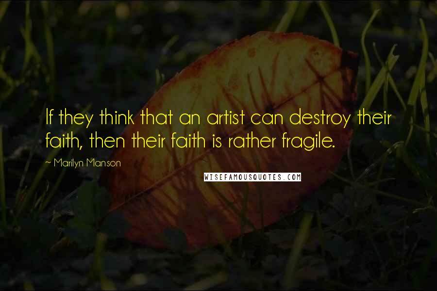 Marilyn Manson Quotes: If they think that an artist can destroy their faith, then their faith is rather fragile.