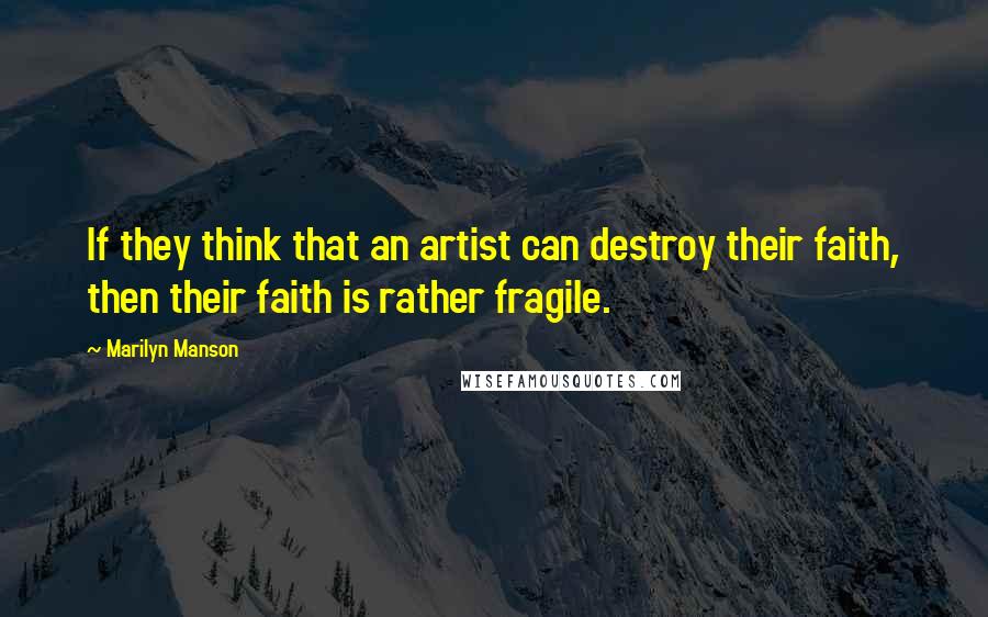 Marilyn Manson Quotes: If they think that an artist can destroy their faith, then their faith is rather fragile.