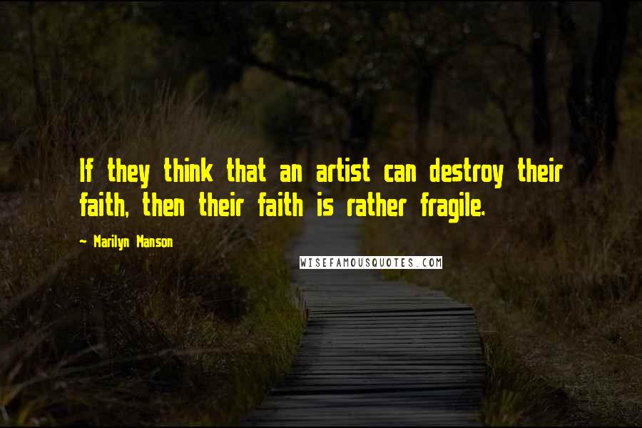 Marilyn Manson Quotes: If they think that an artist can destroy their faith, then their faith is rather fragile.