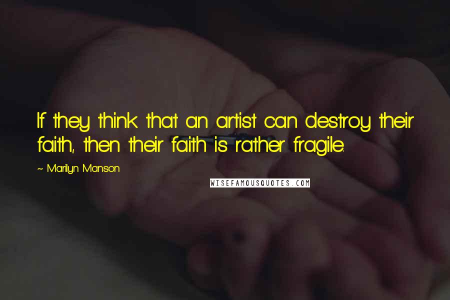 Marilyn Manson Quotes: If they think that an artist can destroy their faith, then their faith is rather fragile.