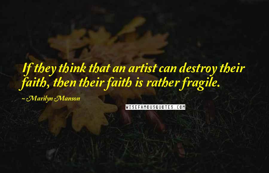 Marilyn Manson Quotes: If they think that an artist can destroy their faith, then their faith is rather fragile.