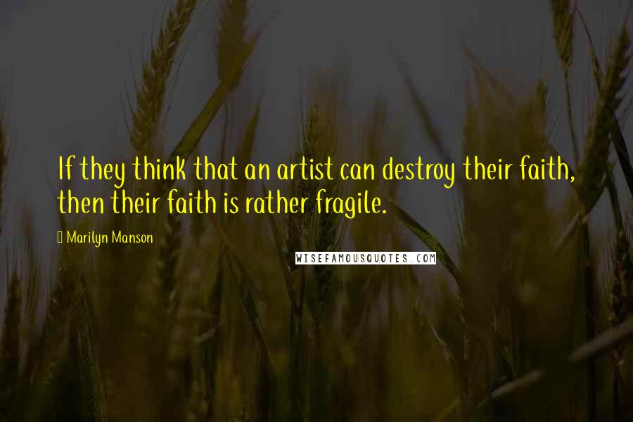 Marilyn Manson Quotes: If they think that an artist can destroy their faith, then their faith is rather fragile.