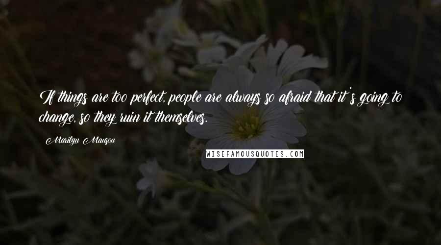 Marilyn Manson Quotes: If things are too perfect, people are always so afraid that it's going to change, so they ruin it themselves.