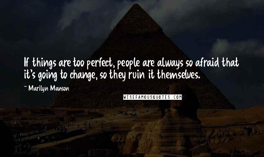 Marilyn Manson Quotes: If things are too perfect, people are always so afraid that it's going to change, so they ruin it themselves.