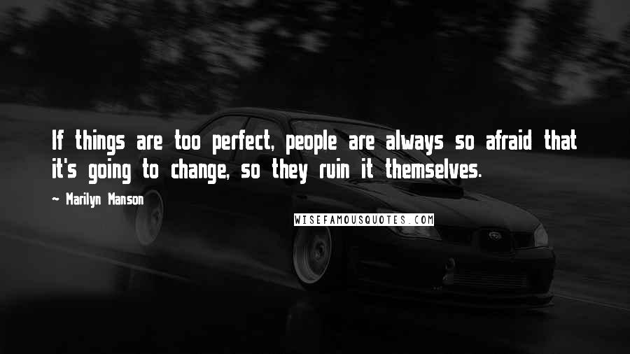 Marilyn Manson Quotes: If things are too perfect, people are always so afraid that it's going to change, so they ruin it themselves.