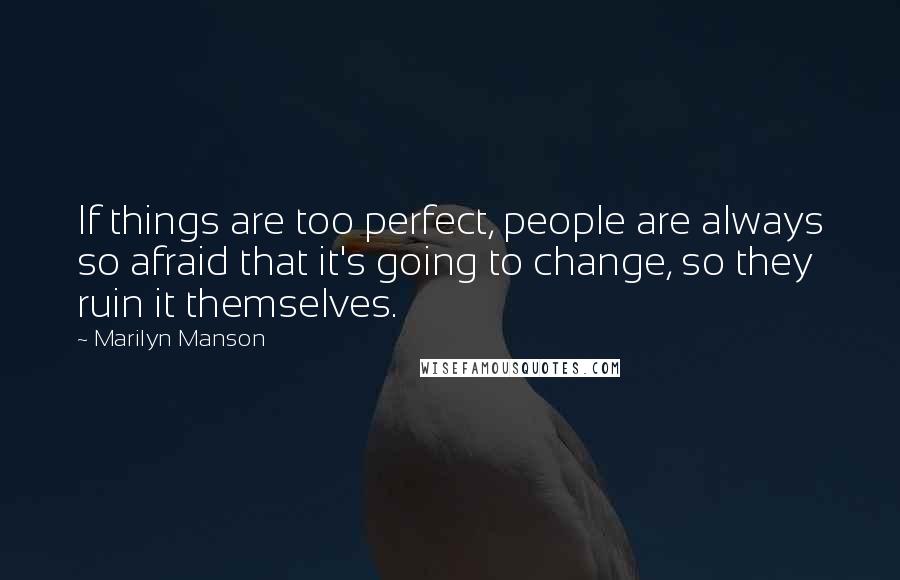 Marilyn Manson Quotes: If things are too perfect, people are always so afraid that it's going to change, so they ruin it themselves.