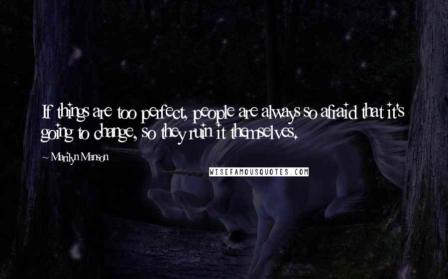 Marilyn Manson Quotes: If things are too perfect, people are always so afraid that it's going to change, so they ruin it themselves.