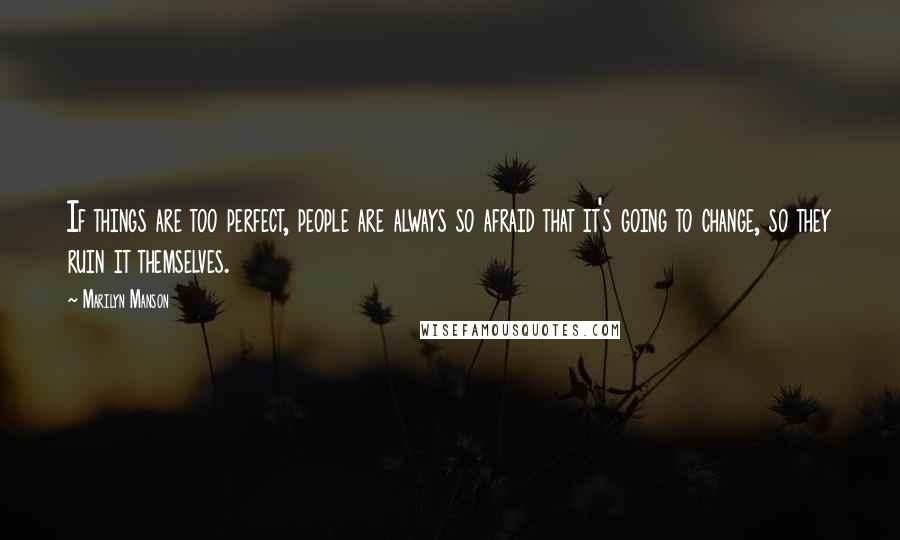 Marilyn Manson Quotes: If things are too perfect, people are always so afraid that it's going to change, so they ruin it themselves.