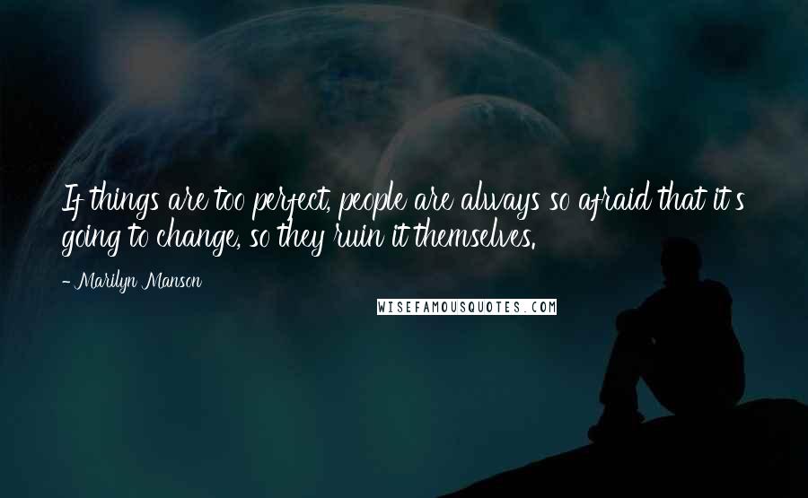 Marilyn Manson Quotes: If things are too perfect, people are always so afraid that it's going to change, so they ruin it themselves.