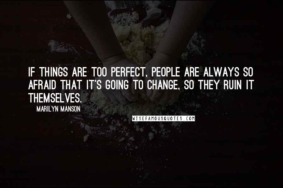 Marilyn Manson Quotes: If things are too perfect, people are always so afraid that it's going to change, so they ruin it themselves.