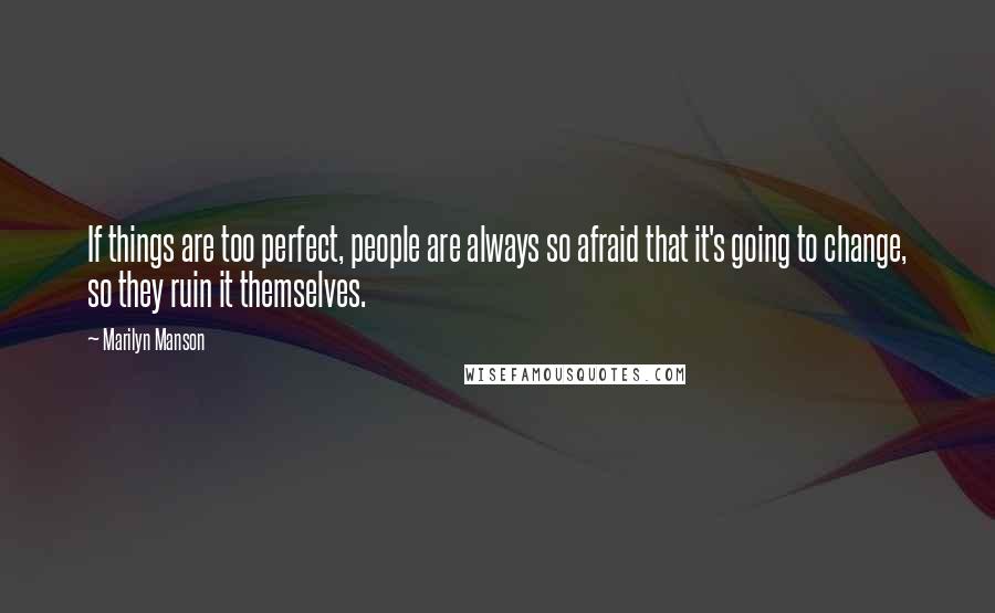 Marilyn Manson Quotes: If things are too perfect, people are always so afraid that it's going to change, so they ruin it themselves.